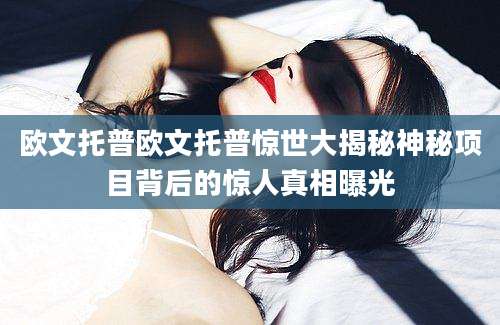 欧文托普欧文托普惊世大揭秘神秘项目背后的惊人真相曝光