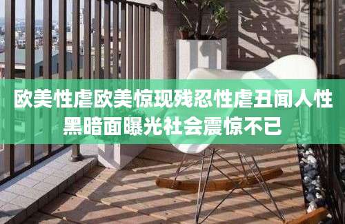 欧美性虐欧美惊现残忍性虐丑闻人性黑暗面曝光社会震惊不已