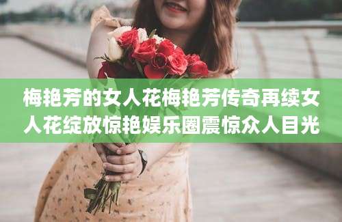 梅艳芳的女人花梅艳芳传奇再续女人花绽放惊艳娱乐圈震惊众人目光