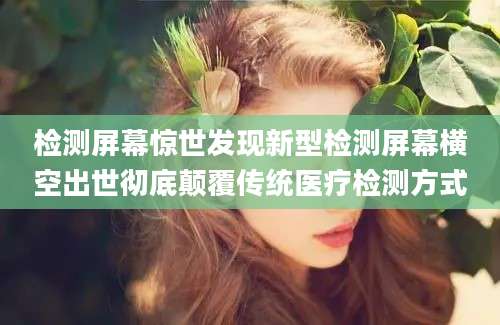 检测屏幕惊世发现新型检测屏幕横空出世彻底颠覆传统医疗检测方式