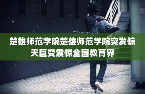 楚雄师范学院楚雄师范学院突发惊天巨变震惊全国教育界