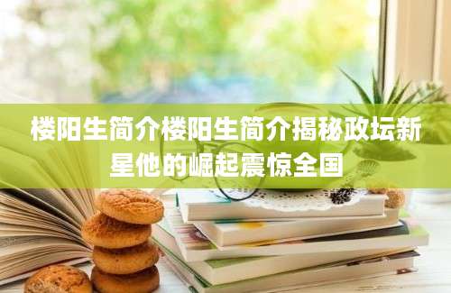 楼阳生简介楼阳生简介揭秘政坛新星他的崛起震惊全国