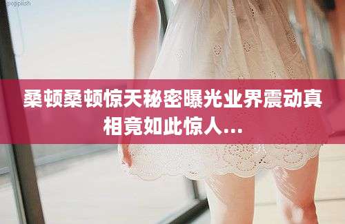 桑顿桑顿惊天秘密曝光业界震动真相竟如此惊人...