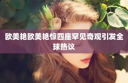 欧美艳欧美艳惊四座罕见奇观引发全球热议