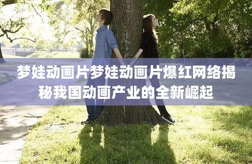 梦娃动画片梦娃动画片爆红网络揭秘我国动画产业的全新崛起