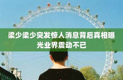 梁少梁少突发惊人消息背后真相曝光业界震动不已