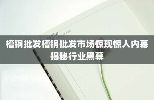槽钢批发槽钢批发市场惊现惊人内幕揭秘行业黑幕