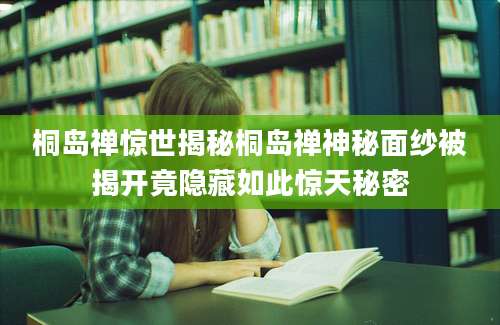 桐岛禅惊世揭秘桐岛禅神秘面纱被揭开竟隐藏如此惊天秘密
