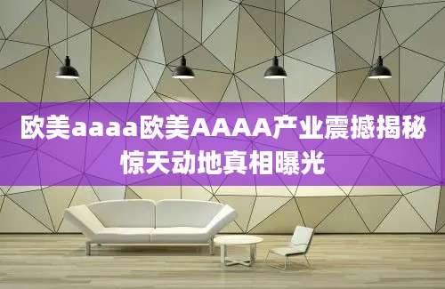 欧美aaaa欧美AAAA产业震撼揭秘惊天动地真相曝光