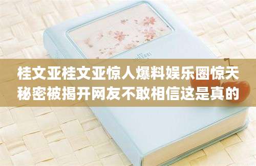 桂文亚桂文亚惊人爆料娱乐圈惊天秘密被揭开网友不敢相信这是真的