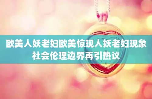 欧美人妖老妇欧美惊现人妖老妇现象社会伦理边界再引热议