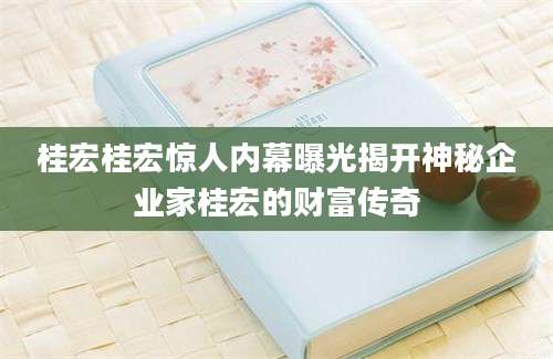 桂宏桂宏惊人内幕曝光揭开神秘企业家桂宏的财富传奇