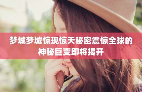 梦城梦城惊现惊天秘密震惊全球的神秘巨变即将揭开