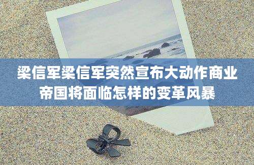 梁信军梁信军突然宣布大动作商业帝国将面临怎样的变革风暴