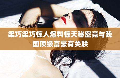 梁巧梁巧惊人爆料惊天秘密竟与我国顶级富豪有关联