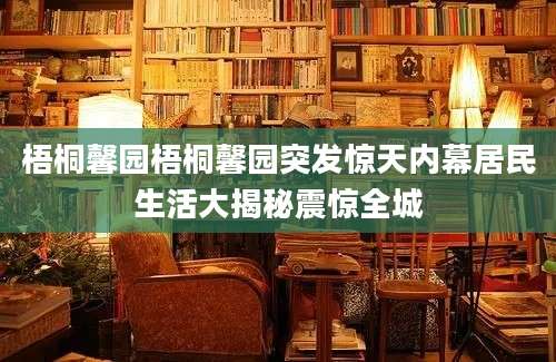 梧桐馨园梧桐馨园突发惊天内幕居民生活大揭秘震惊全城