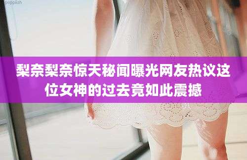 梨奈梨奈惊天秘闻曝光网友热议这位女神的过去竟如此震撼