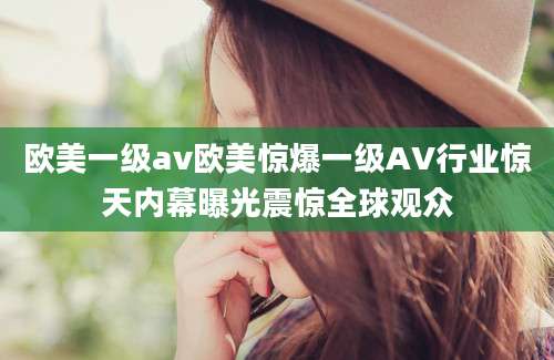 欧美一级av欧美惊爆一级AV行业惊天内幕曝光震惊全球观众