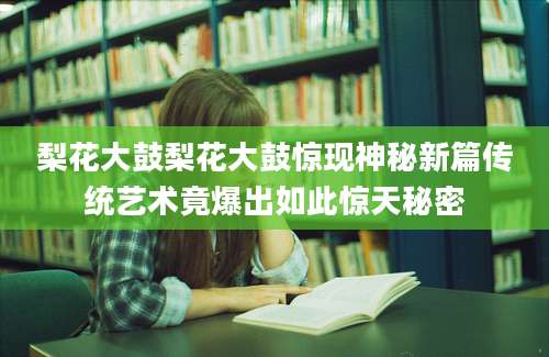梨花大鼓梨花大鼓惊现神秘新篇传统艺术竟爆出如此惊天秘密