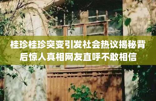 桂珍桂珍突变引发社会热议揭秘背后惊人真相网友直呼不敢相信