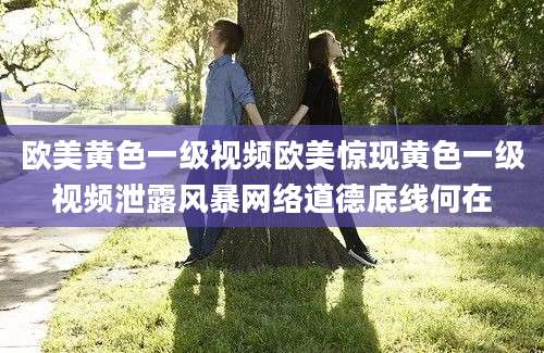 欧美黄色一级视频欧美惊现黄色一级视频泄露风暴网络道德底线何在