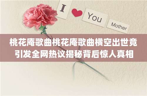 桃花庵歌曲桃花庵歌曲横空出世竟引发全网热议揭秘背后惊人真相
