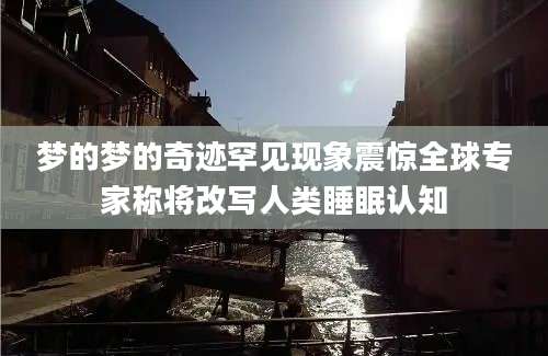 梦的梦的奇迹罕见现象震惊全球专家称将改写人类睡眠认知