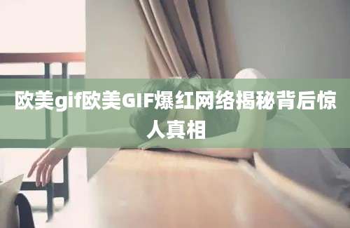 欧美gif欧美GIF爆红网络揭秘背后惊人真相