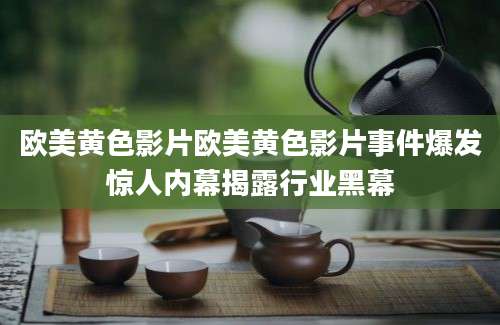 欧美黄色影片欧美黄色影片事件爆发惊人内幕揭露行业黑幕