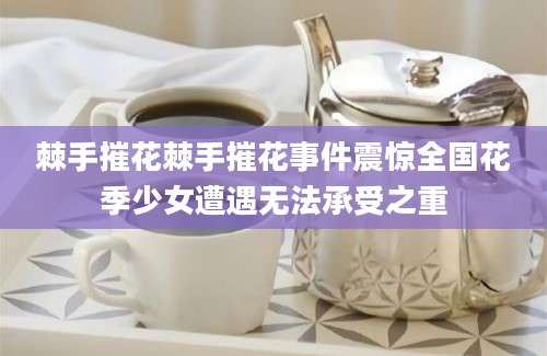 棘手摧花棘手摧花事件震惊全国花季少女遭遇无法承受之重