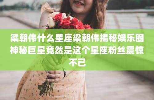 梁朝伟什么星座梁朝伟揭秘娱乐圈神秘巨星竟然是这个星座粉丝震惊不已