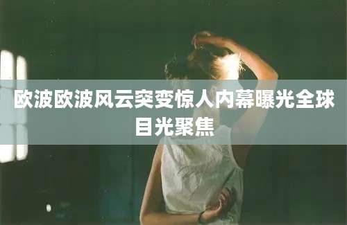 欧波欧波风云突变惊人内幕曝光全球目光聚焦