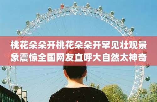 桃花朵朵开桃花朵朵开罕见壮观景象震惊全国网友直呼大自然太神奇