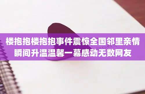 楼抱抱楼抱抱事件震惊全国邻里亲情瞬间升温温馨一幕感动无数网友