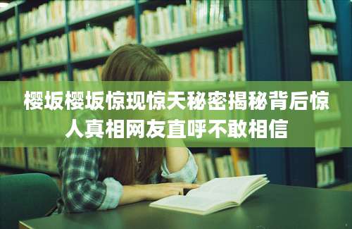 樱坂樱坂惊现惊天秘密揭秘背后惊人真相网友直呼不敢相信