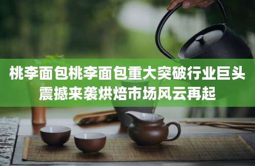 桃李面包桃李面包重大突破行业巨头震撼来袭烘焙市场风云再起