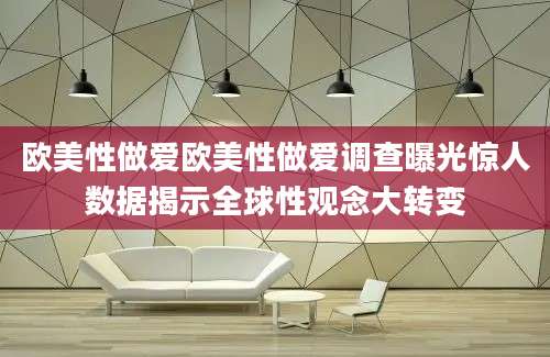 欧美性做爱欧美性做爱调查曝光惊人数据揭示全球性观念大转变