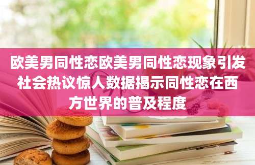 欧美男同性恋欧美男同性恋现象引发社会热议惊人数据揭示同性恋在西方世界的普及程度
