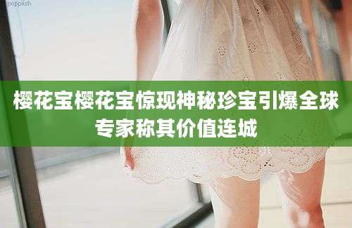 樱花宝樱花宝惊现神秘珍宝引爆全球专家称其价值连城