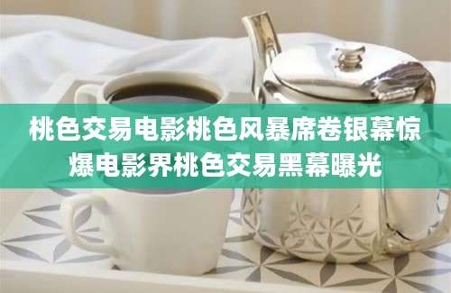 桃色交易电影桃色风暴席卷银幕惊爆电影界桃色交易黑幕曝光