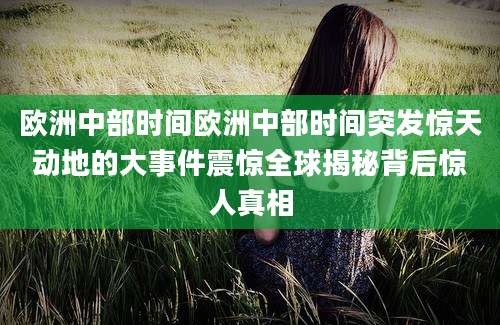 欧洲中部时间欧洲中部时间突发惊天动地的大事件震惊全球揭秘背后惊人真相
