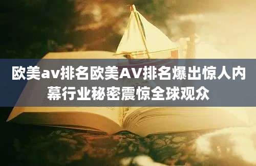 欧美av排名欧美AV排名爆出惊人内幕行业秘密震惊全球观众