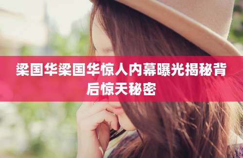 梁国华梁国华惊人内幕曝光揭秘背后惊天秘密