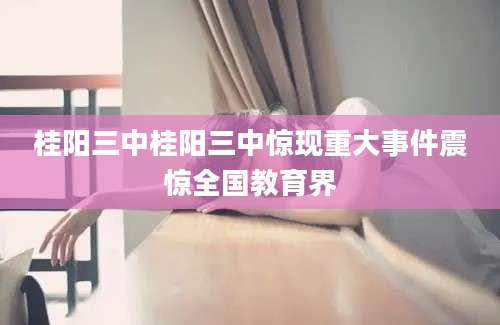 桂阳三中桂阳三中惊现重大事件震惊全国教育界