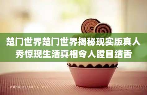 楚门世界楚门世界揭秘现实版真人秀惊现生活真相令人瞠目结舌