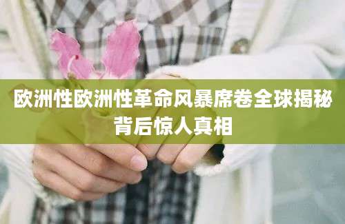欧洲性欧洲性革命风暴席卷全球揭秘背后惊人真相