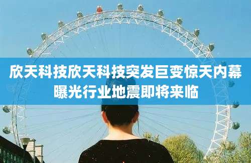 欣天科技欣天科技突发巨变惊天内幕曝光行业地震即将来临