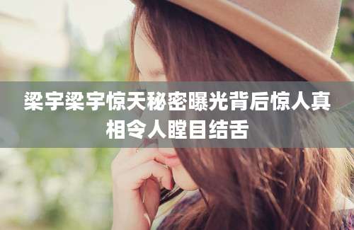 梁宇梁宇惊天秘密曝光背后惊人真相令人瞠目结舌