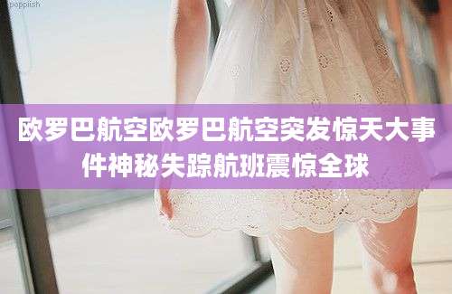 欧罗巴航空欧罗巴航空突发惊天大事件神秘失踪航班震惊全球