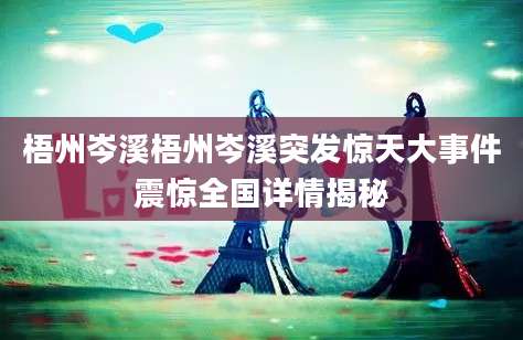梧州岑溪梧州岑溪突发惊天大事件震惊全国详情揭秘
